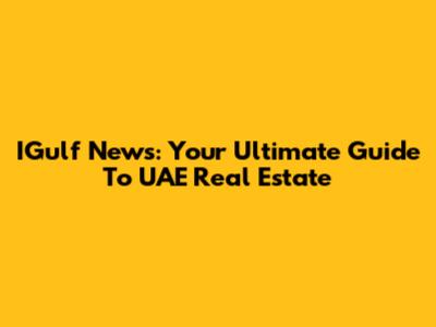 IGulf News: Your Ultimate Guide To UAE Real Estate
