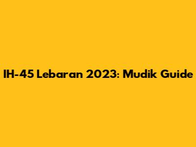 IH-45 Lebaran 2023: Mudik Guide