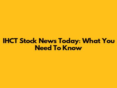 IHCT Stock News Today: What You Need To Know