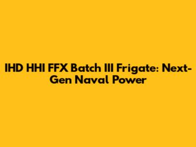 IHD HHI FFX Batch III Frigate: Next-Gen Naval Power