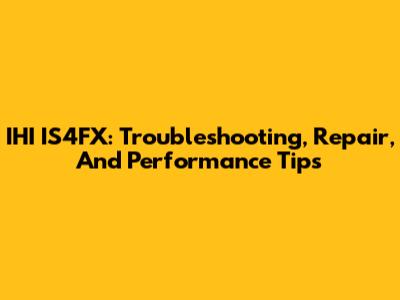 IHI IS4FX: Troubleshooting, Repair, And Performance Tips