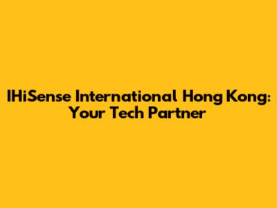 IHiSense International Hong Kong: Your Tech Partner