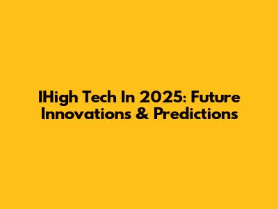 IHigh Tech In 2025: Future Innovations & Predictions