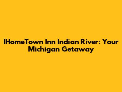 IHomeTown Inn Indian River: Your Michigan Getaway