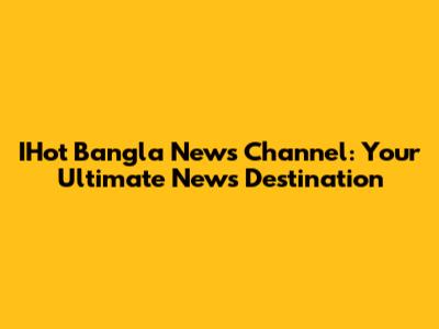 IHot Bangla News Channel: Your Ultimate News Destination