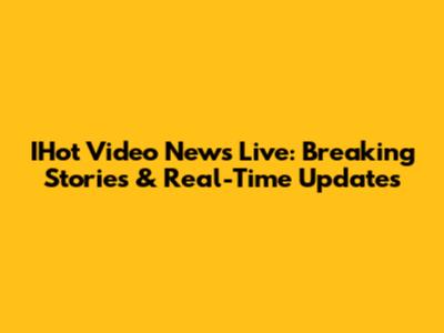 IHot Video News Live: Breaking Stories & Real-Time Updates