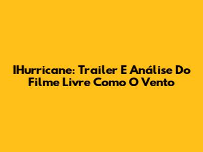 IHurricane: Trailer E Análise Do Filme 'Livre Como O Vento'