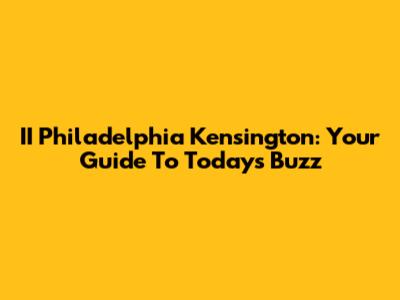 II Philadelphia Kensington: Your Guide To Today's Buzz