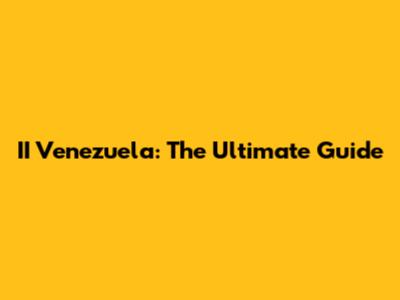 II Venezuela: The Ultimate Guide