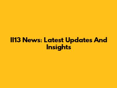 II13 News: Latest Updates And Insights