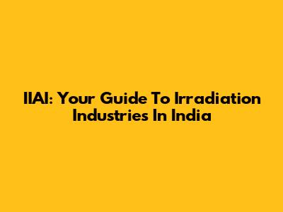 IIAI: Your Guide To Irradiation Industries In India