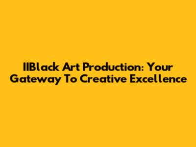 IIBlack Art Production: Your Gateway To Creative Excellence