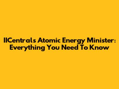 IICentral's Atomic Energy Minister: Everything You Need To Know