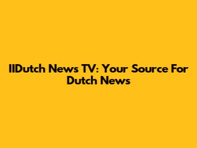 IIDutch News TV: Your Source For Dutch News