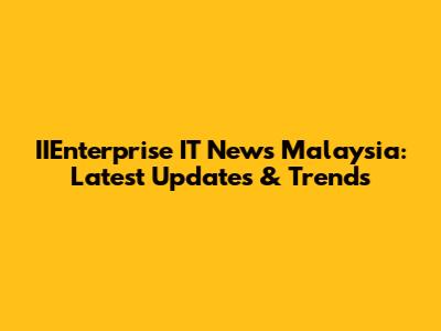 IIEnterprise IT News Malaysia: Latest Updates & Trends