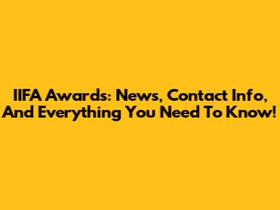 IIFA Awards: News, Contact Info, And Everything You Need To Know!
