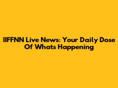 IIFFNN Live News: Your Daily Dose Of What's Happening