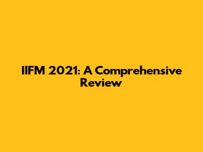 IIFM 2021: A Comprehensive Review