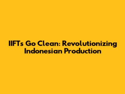 IIFT's Go Clean: Revolutionizing Indonesian Production