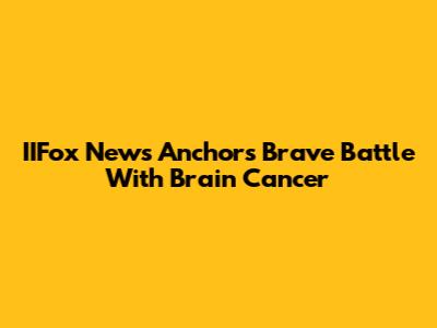 IIFox News Anchor's Brave Battle With Brain Cancer