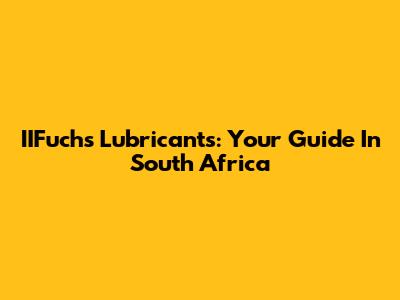 IIFuchs Lubricants: Your Guide In South Africa
