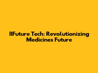 IIFuture Tech: Revolutionizing Medicine's Future