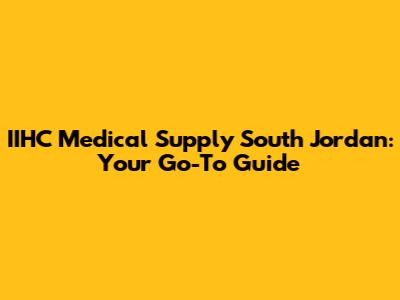 IIHC Medical Supply South Jordan: Your Go-To Guide