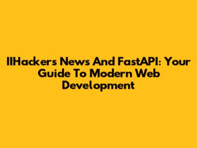 IIHackers News And FastAPI: Your Guide To Modern Web Development