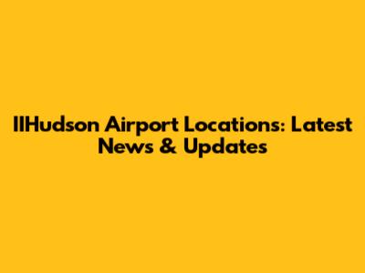 IIHudson Airport Locations: Latest News & Updates