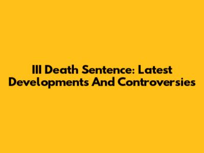 III Death Sentence: Latest Developments And Controversies