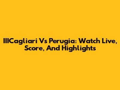 IIICagliari Vs Perugia: Watch Live, Score, And Highlights