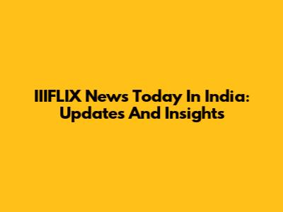 IIIFLIX News Today In India: Updates And Insights