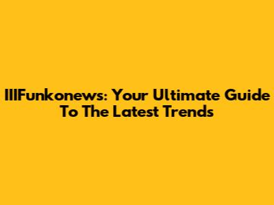 IIIFunkonews: Your Ultimate Guide To The Latest Trends