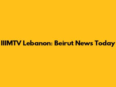 IIIMTV Lebanon: Beirut News Today