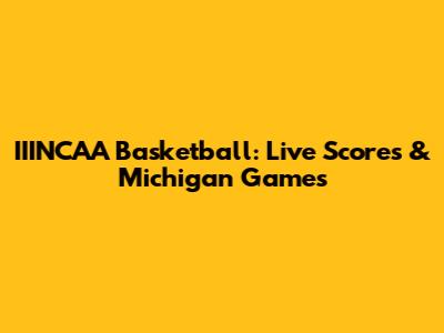 IIINCAA Basketball: Live Scores & Michigan Games