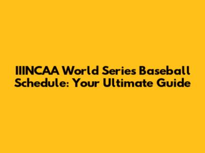 IIINCAA World Series Baseball Schedule: Your Ultimate Guide