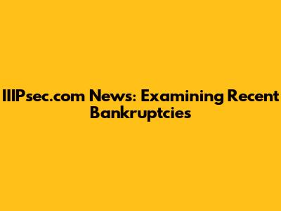 IIIPsec.com News: Examining Recent Bankruptcies