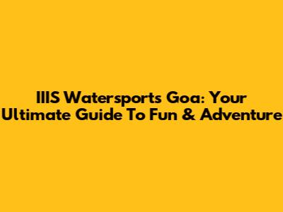 IIIS Watersports Goa: Your Ultimate Guide To Fun & Adventure