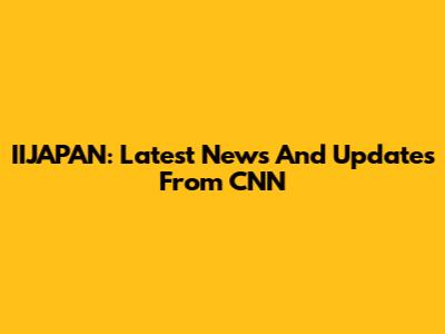IIJAPAN: Latest News And Updates From CNN
