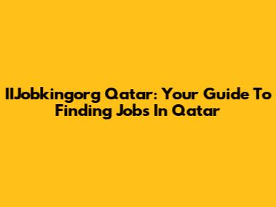 IIJobkingorg Qatar: Your Guide To Finding Jobs In Qatar
