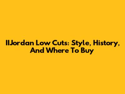 IIJordan Low Cuts: Style, History, And Where To Buy