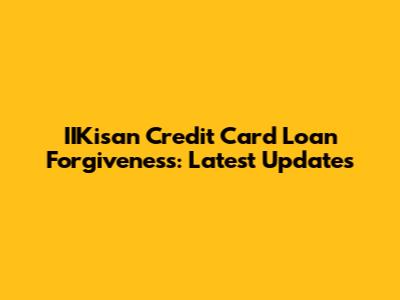 IIKisan Credit Card Loan Forgiveness: Latest Updates
