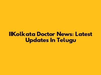 IIKolkata Doctor News: Latest Updates In Telugu