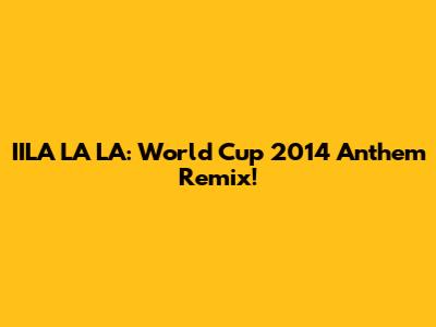 IILA LA LA: World Cup 2014 Anthem Remix!