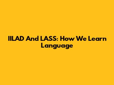 IILAD And LASS: How We Learn Language