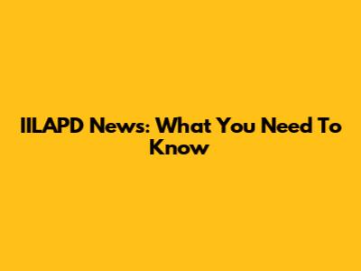 IILAPD News: What You Need To Know