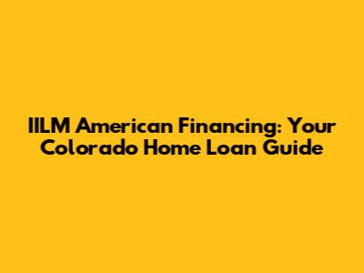 IILM American Financing: Your Colorado Home Loan Guide