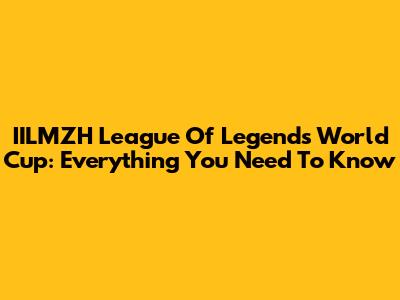 IILMZH League Of Legends World Cup: Everything You Need To Know