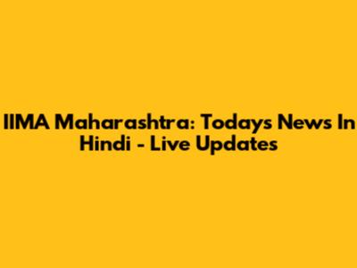 IIMA Maharashtra: Today's News In Hindi - Live Updates