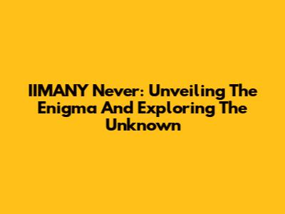 IIMANY Never: Unveiling The Enigma And Exploring The Unknown